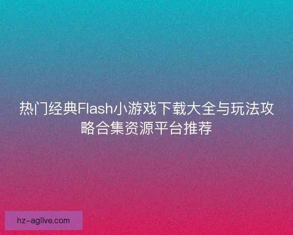 热门经典Flash小游戏下载大全与玩法攻略合集资源平台推荐