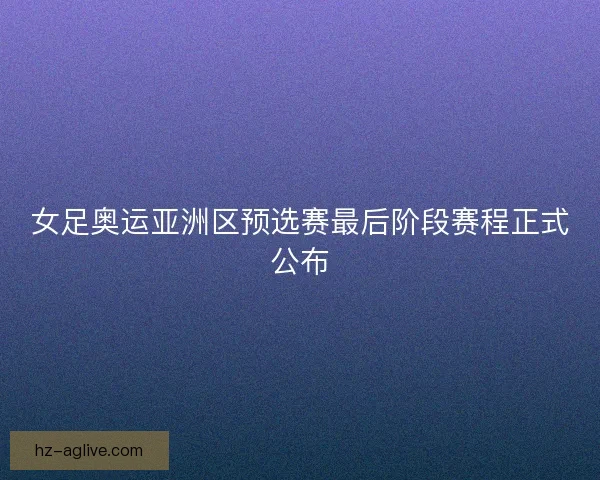 女足奥运亚洲区预选赛最后阶段赛程正式公布